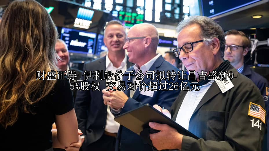 伊利股份子公司拟转让昌吉盛新95%股权 交易对价超过26亿元